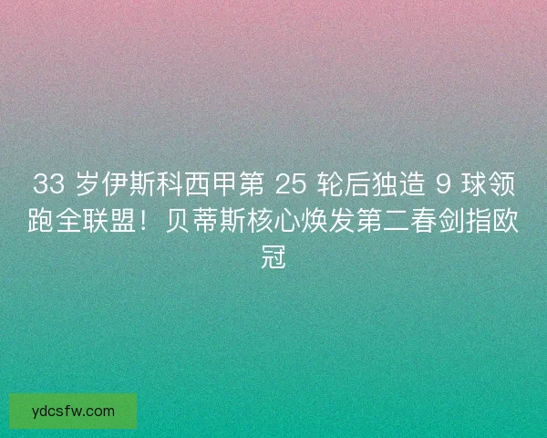33 岁伊斯科西甲第 25 轮后独造 9 球领跑全联盟！贝蒂斯核心焕发第二春剑指欧冠