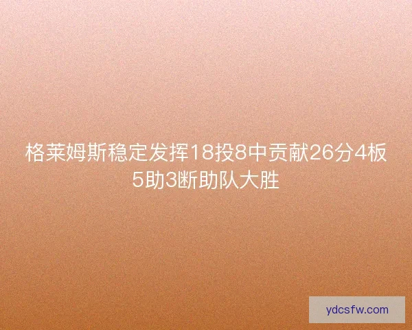 格莱姆斯稳定发挥18投8中贡献26分4板5助3断助队大胜