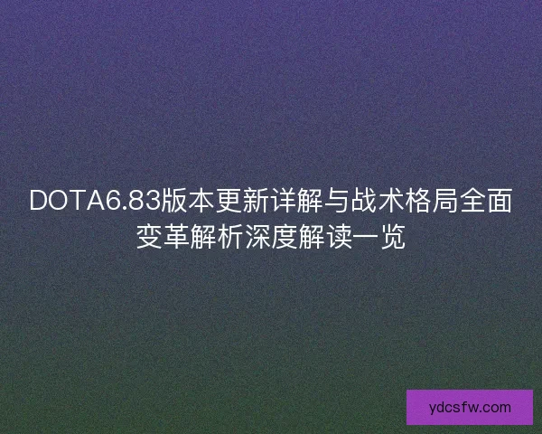 DOTA6.83版本更新详解与战术格局全面变革解析深度解读一览