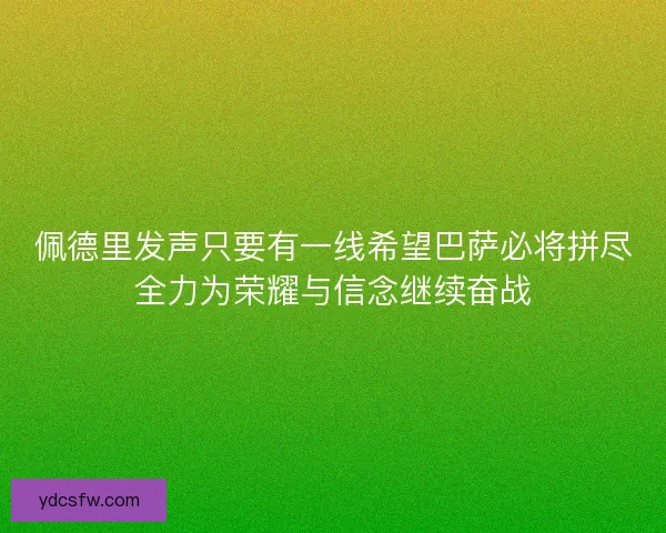 佩德里发声只要有一线希望巴萨必将拼尽全力为荣耀与信念继续奋战