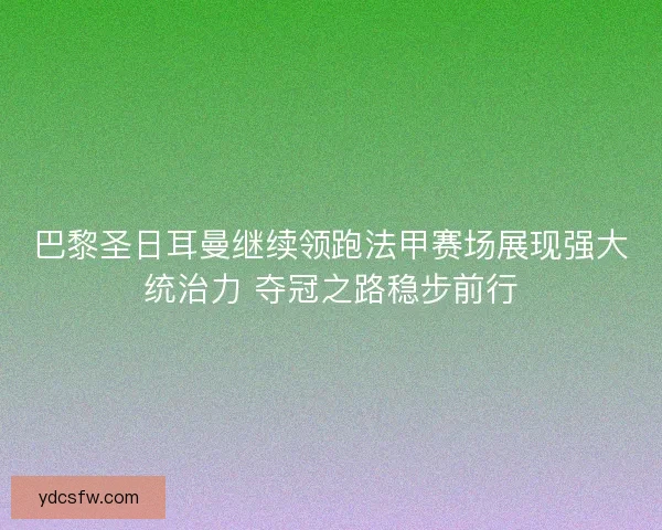 巴黎圣日耳曼继续领跑法甲赛场展现强大统治力 夺冠之路稳步前行