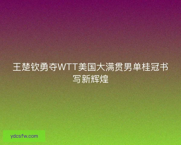 王楚钦勇夺WTT美国大满贯男单桂冠书写新辉煌