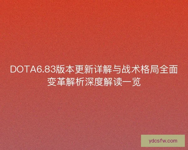 DOTA6.83版本更新详解与战术格局全面变革解析深度解读一览